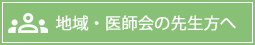 地域・医師会の先生方へ